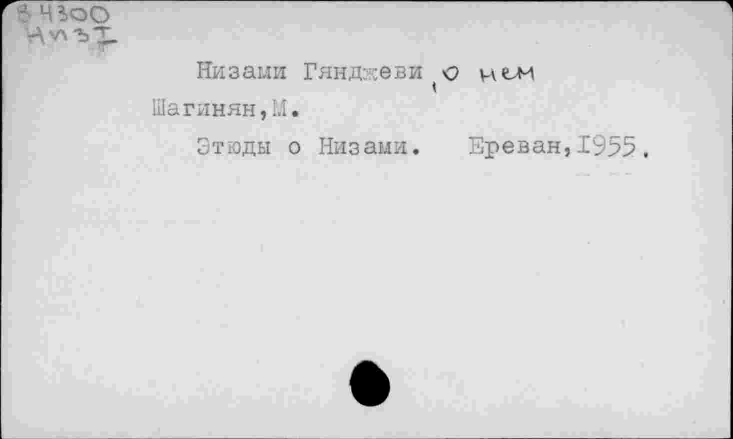 ﻿в 4300 Н'Л'ЬЗ-
Низами Гянджевицен Шагинян,М.
Этюды о Низами.
Ереван,1955,